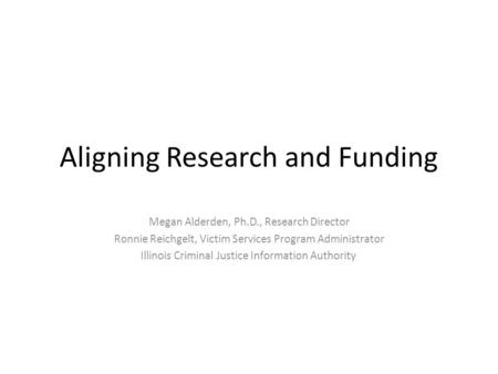 Aligning Research and Funding Megan Alderden, Ph.D., Research Director Ronnie Reichgelt, Victim Services Program Administrator Illinois Criminal Justice.