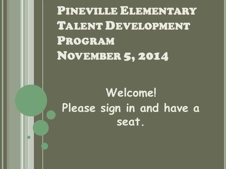 P INEVILLE E LEMENTARY T ALENT D EVELOPMENT P ROGRAM N OVEMBER 5, 2014 Welcome! Please sign in and have a seat.