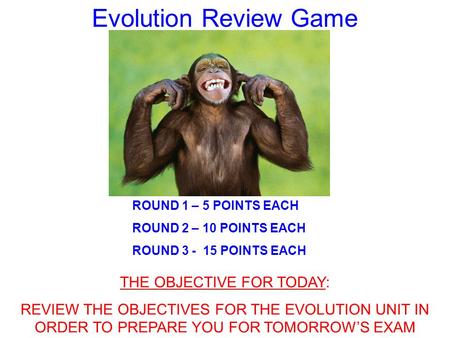 Evolution Review Game ROUND 1 – 5 POINTS EACH ROUND 2 – 10 POINTS EACH ROUND 3 - 15 POINTS EACH THE OBJECTIVE FOR TODAY: REVIEW THE OBJECTIVES FOR THE.