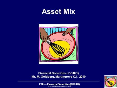 ETFs – Financial Securities (IDC4U) Mr. M. Goldberg, Martingrove C.I., 2010 Asset Mix Financial Securities (IDC4U1) Mr. M. Goldberg, Martingrove C.I.,