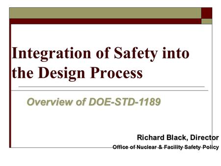 Integration of Safety into the Design Process Overview of DOE-STD-1189 Richard Black, Director Office of Nuclear & Facility Safety Policy.