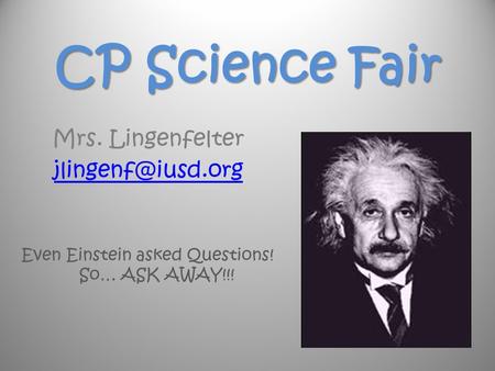 CP Science Fair Mrs. Lingenfelter Even Einstein asked Questions! So… ASK AWAY!!!