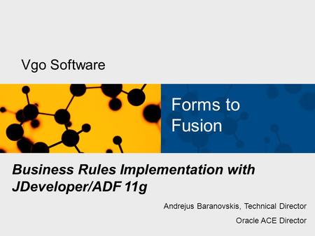 Vgo Software Forms to Fusion Business Rules Implementation with JDeveloper/ADF 11g Andrejus Baranovskis, Technical Director Oracle ACE Director.