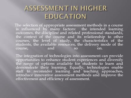 The selection of appropriate assessment methods in a course is influenced by many factors: the intended learning outcomes, the discipline and related professional.