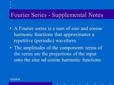 12/2/2015 Fourier Series - Supplemental Notes A Fourier series is a sum of sine and cosine harmonic functions that approximates a repetitive (periodic)