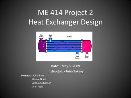 ME 414 Project 2 Heat Exchanger Design Date: - May 6, 2009 Instructor: - John Toksoy Member: - Rahul Patel Hesam Nouri Atoosa Solhkonan Juan Tapia.