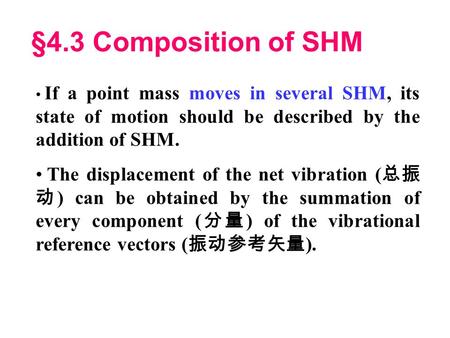 §4.3 Composition of SHM If a point mass moves in several SHM, its state of motion should be described by the addition of SHM. The displacement of the.