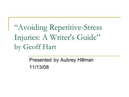 “Avoiding Repetitive-Stress Injuries: A Writer's Guide” by Geoff Hart Presented by Aubrey Hillman 11/13/08.