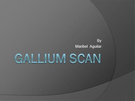 1 By Maribel Aguilar. 2 What is Gallium Scan?  Type of nuclear medicine that uses radioactive tracers.  Radioactive tracers common use in gallium scan.