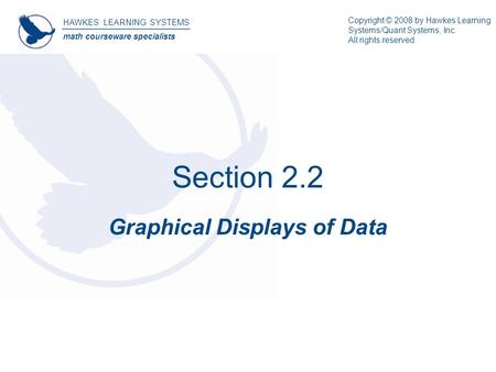 Section 2.2 Graphical Displays of Data HAWKES LEARNING SYSTEMS math courseware specialists Copyright © 2008 by Hawkes Learning Systems/Quant Systems, Inc.