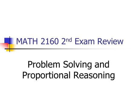 MATH 2160 2 nd Exam Review Problem Solving and Proportional Reasoning.