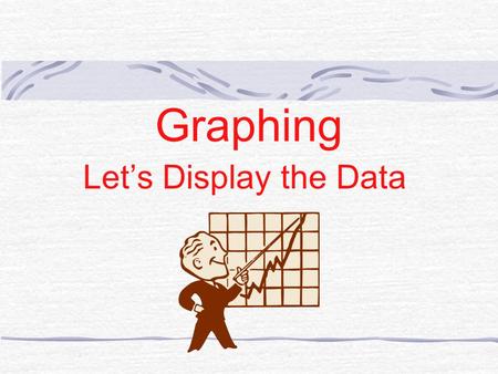 Graphing Let’s Display the Data TYPES OF GRAPHS Bar Graph Pie Graph Line Graph AKA “Cartesian”