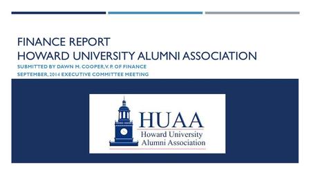 FINANCE REPORT HOWARD UNIVERSITY ALUMNI ASSOCIATION SUBMITTED BY DAWN M. COOPER, V. P. OF FINANCE SEPTEMBER, 2014 EXECUTIVE COMMITTEE MEETING.