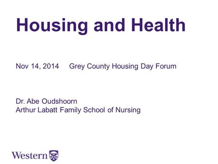 Housing and Health Nov 14, 2014 Grey County Housing Day Forum Dr. Abe Oudshoorn Arthur Labatt Family School of Nursing.