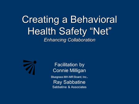 Creating a Behavioral Health Safety “Net” Enhancing Collaboration Facilitation by Connie Milligan Bluegrass MH-MR Board, Inc. Ray Sabbatine Sabbatine &