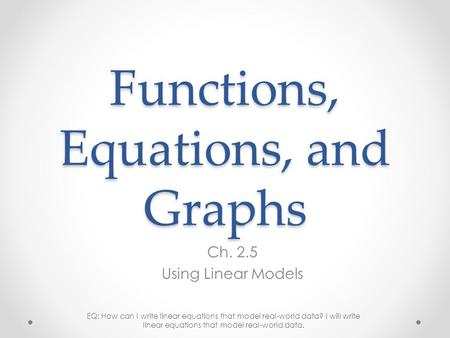 Functions, Equations, and Graphs Ch. 2.5 Using Linear Models EQ: How can I write linear equations that model real-world data? I will write linear equations.