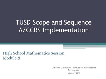 TUSD Scope and Sequence AZCCRS Implementation Office of Curriculum, Instruction & Professional Development January 2015 High School Mathematics Session.