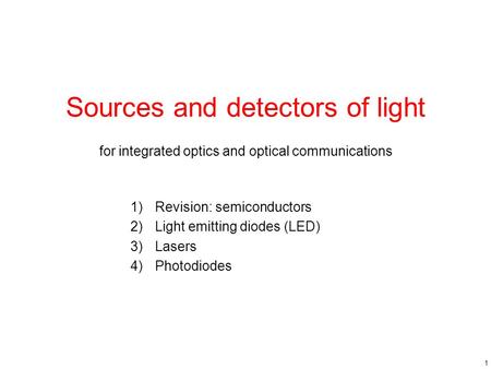 1 Sources and detectors of light 1)Revision: semiconductors 2)Light emitting diodes (LED) 3)Lasers 4)Photodiodes for integrated optics and optical communications.