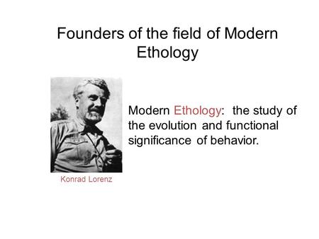 Founders of the field of Modern Ethology Konrad Lorenz Modern Ethology: the study of the evolution and functional significance of behavior.