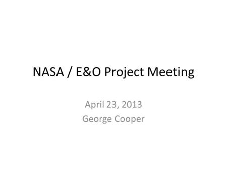 NASA / E&O Project Meeting April 23, 2013 George Cooper.