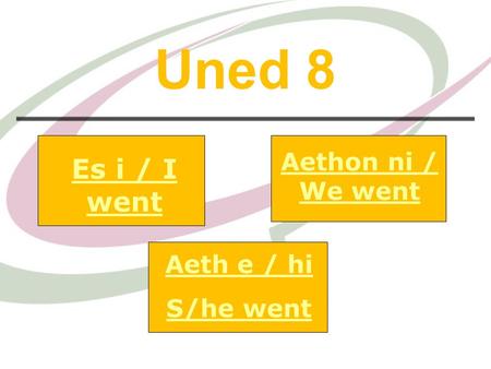 Aethon ni / We went Es i / I went Aeth e / hi S/he went Uned 8.