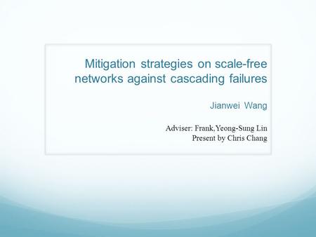 Mitigation strategies on scale-free networks against cascading failures Jianwei Wang Adviser: Frank,Yeong-Sung Lin Present by Chris Chang.