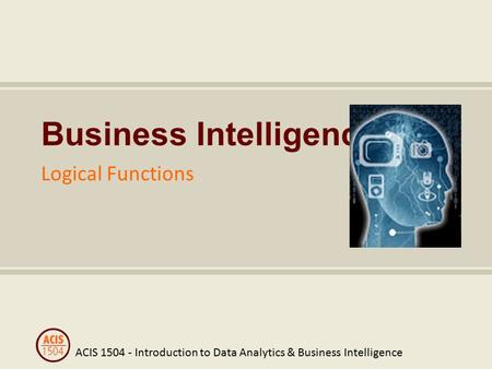 ACIS 1504 - Introduction to Data Analytics & Business Intelligence Business Intelligence Logical Functions.