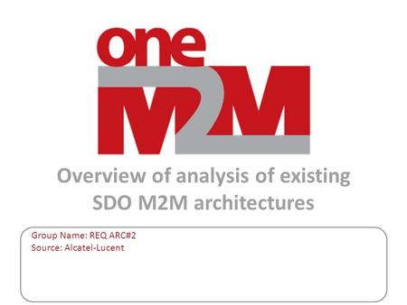 Overview of analysis of existing SDO M2M architectures Group Name: REQ ARC#2 Source: Alcatel-Lucent.