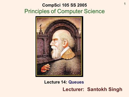 1 Lecture 14: Queues Lecturer: Santokh Singh CompSci 105 SS 2005 Principles of Computer Science.