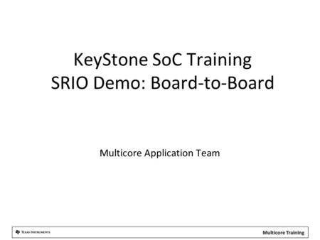 KeyStone SoC Training SRIO Demo: Board-to-Board Multicore Application Team.