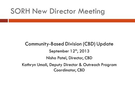 SORH New Director Meeting Community-Based Division (CBD) Update September 12 th, 2013 Nisha Patel, Director, CBD Kathryn Umali, Deputy Director & Outreach.