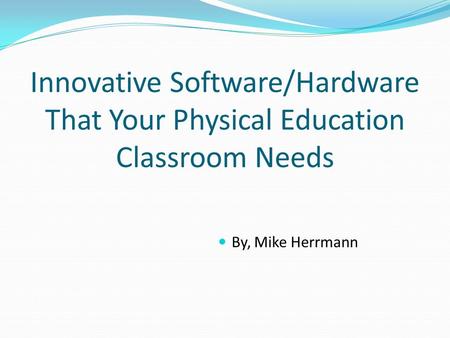 Innovative Software/Hardware That Your Physical Education Classroom Needs By, Mike Herrmann.