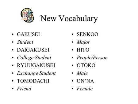 New Vocabulary GAKUSEI Student DAIGAKUSEI College Student RYUUGAKUSEI Exchange Student TOMODACHI Friend SENKOO Major HITO People/Person OTOKO Male ON’NA.