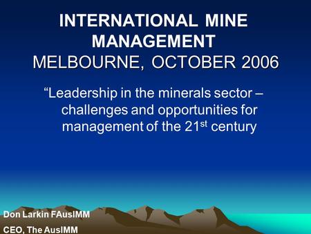 MELBOURNE, OCTOBER 2006 INTERNATIONAL MINE MANAGEMENT MELBOURNE, OCTOBER 2006 “Leadership in the minerals sector – challenges and opportunities for management.