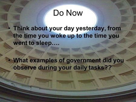 Do Now Think about your day yesterday, from the time you woke up to the time you went to sleep…. What examples of government did you observe during your.