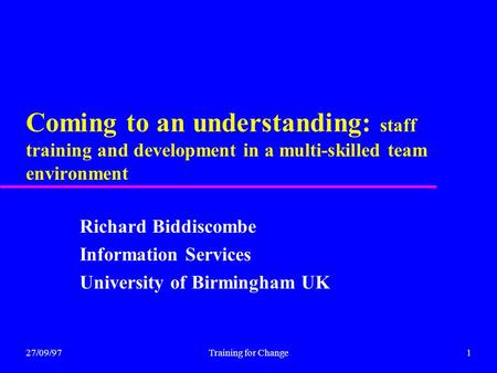 27/09/97Training for Change1 Coming to an understanding: staff training and development in a multi-skilled team environment Richard Biddiscombe Information.