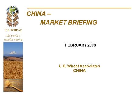 U.S. WHEAT the world’s reliable choice CHINA – MARKET BRIEFING U.S. Wheat Associates CHINA FEBRUARY 2008.