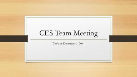 CES Team Meeting Week of December 1, 2014. Tight on Norms Review at Each Meeting as Reminder Discuss Team Accountability Complete “Team Foundations” Form.