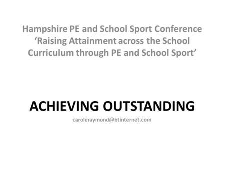 Hampshire PE and School Sport Conference ‘Raising Attainment across the School Curriculum through PE and School Sport’ ACHIEVING OUTSTANDING