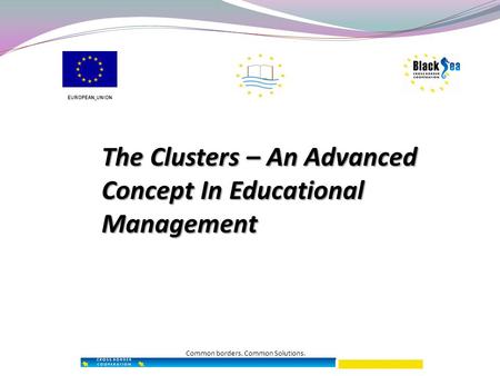 The Clusters – An Advanced Concept In Educational Management Common borders. Common Solutions. EUROPEAN UNION.