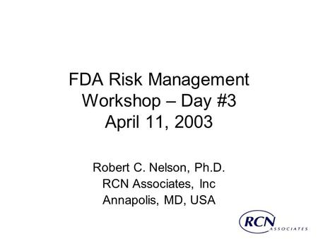 FDA Risk Management Workshop – Day #3 April 11, 2003 Robert C. Nelson, Ph.D. RCN Associates, Inc Annapolis, MD, USA.