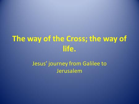 The way of the Cross; the way of life. Jesus’ journey from Galilee to Jerusalem.