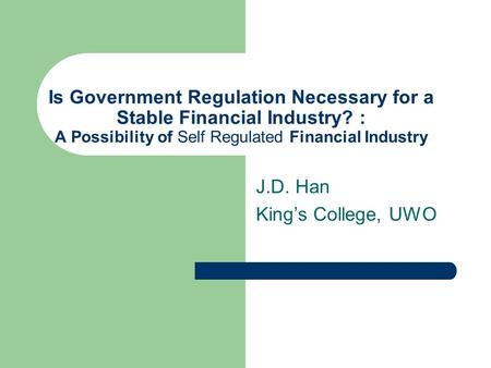 Is Government Regulation Necessary for a Stable Financial Industry? : A Possibility of Self Regulated Financial Industry J.D. Han King’s College, UWO.