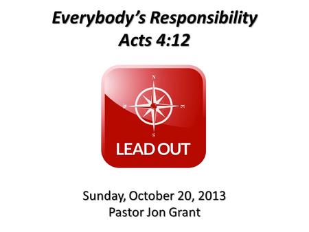 Everybody’s Responsibility Acts 4:12 Sunday, October 20, 2013 Pastor Jon Grant.