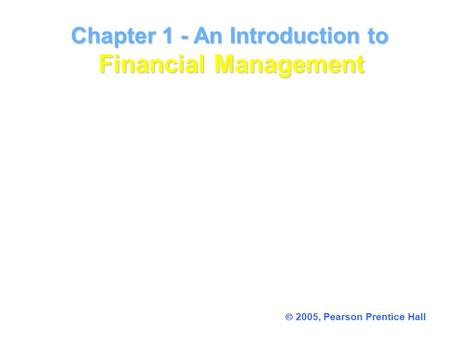 Chapter 1 - An Introduction to Financial Management Chapter 1 - An Introduction to Financial Management  2005, Pearson Prentice Hall.