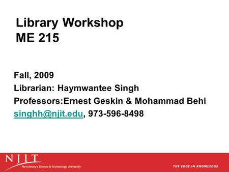 Library Workshop ME 215 Fall, 2009 Librarian: Haymwantee Singh Professors:Ernest Geskin & Mohammad Behi 973-596-8498.