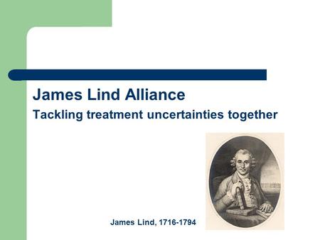 James Lind Alliance Tackling treatment uncertainties together James Lind, 1716-1794.