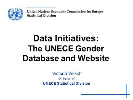 United Nations Economic Commission for Europe Statistical Division Data Initiatives: The UNECE Gender Database and Website Victoria Velkoff On behalf of.