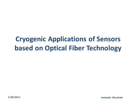 Cryogenic Applications of Sensors based on Optical Fiber Technology 2/03/2011 Antonella Chiuchiolo.