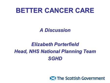 BETTER CANCER CARE A Discussion Elizabeth Porterfield Head, NHS National Planning Team SGHD.